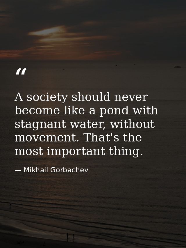 A society should never become like a pond with stagnant water, without movement. That's the most important thing. — Mikhail Gorbachev