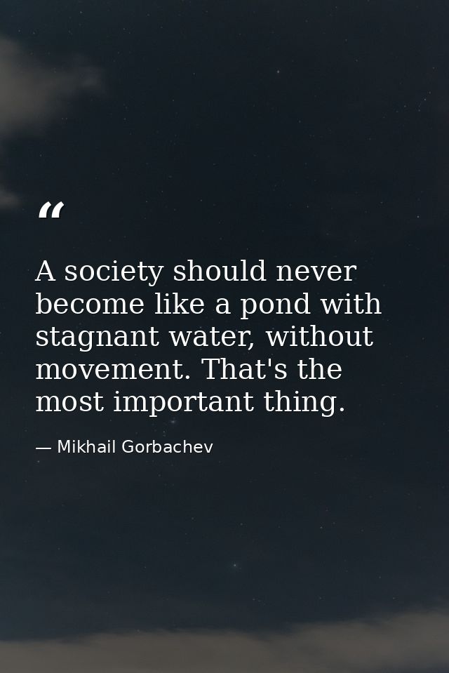A society should never become like a pond with stagnant water, without movement. That's the most important thing. — Mikhail Gorbachev