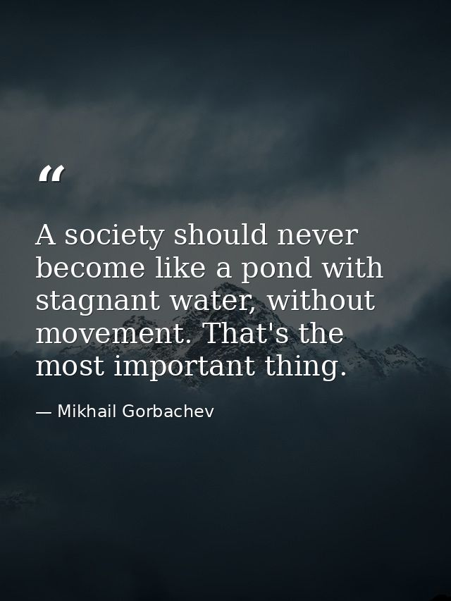 A society should never become like a pond with stagnant water, without movement. That's the most important thing. — Mikhail Gorbachev