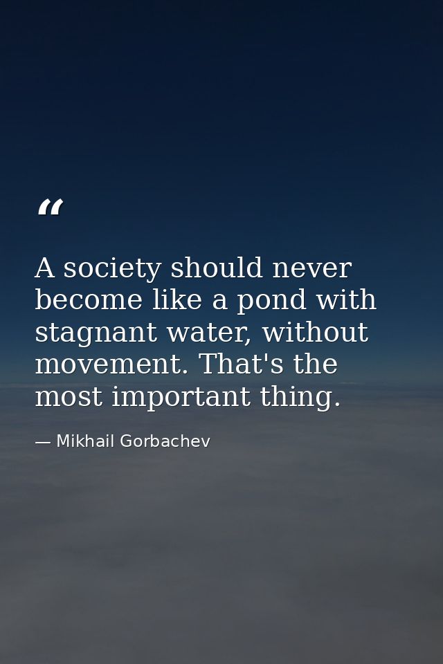 A society should never become like a pond with stagnant water, without movement. That's the most important thing. — Mikhail Gorbachev