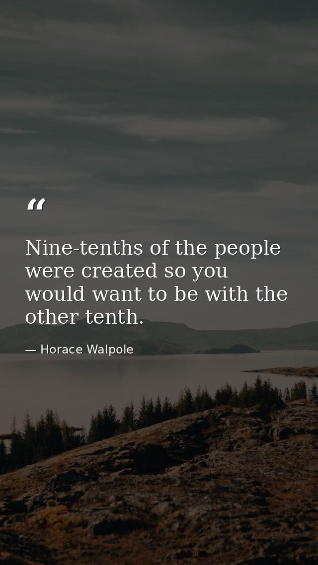 Nine-tenths of the people were created so you would want to be with the other tenth. — Horace Walpole