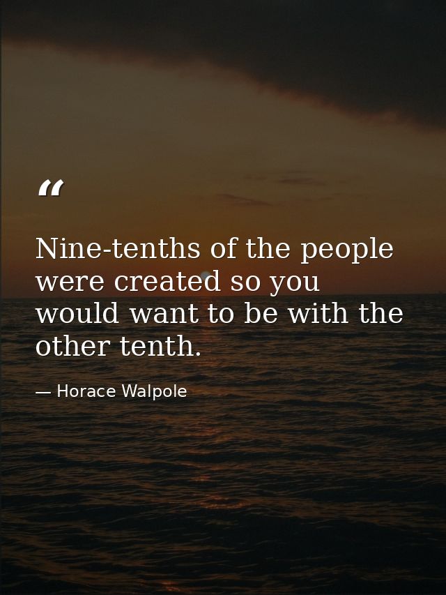 Nine-tenths of the people were created so you would want to be with the other tenth. — Horace Walpole