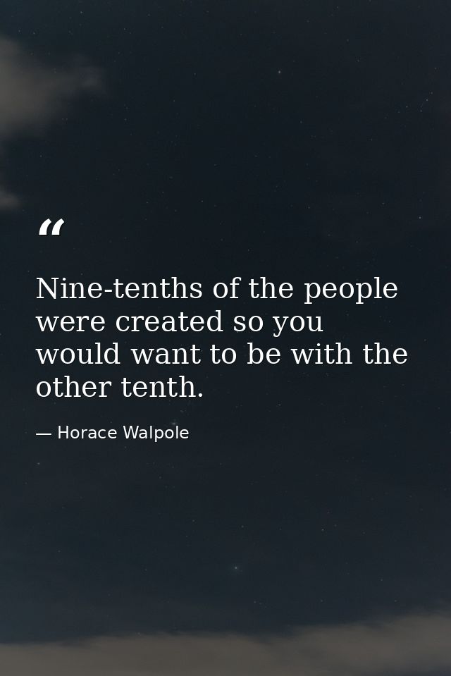 Nine-tenths of the people were created so you would want to be with the other tenth. — Horace Walpole