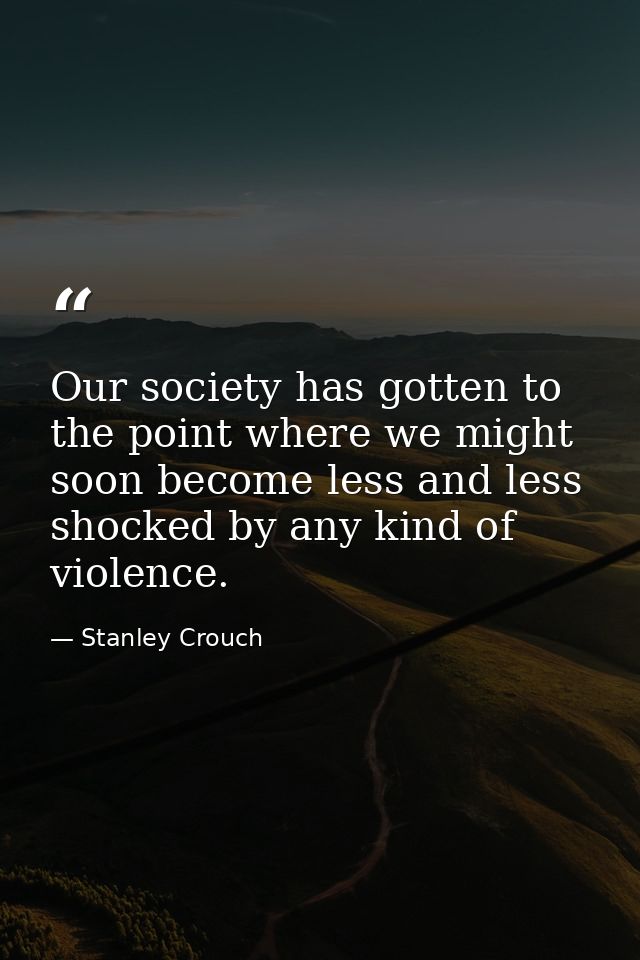 Our society has gotten to the point where we might soon become less and less shocked by any kind of violence. — Stanley Crouch