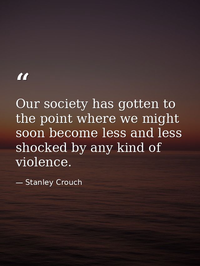 Our society has gotten to the point where we might soon become less and less shocked by any kind of violence. — Stanley Crouch