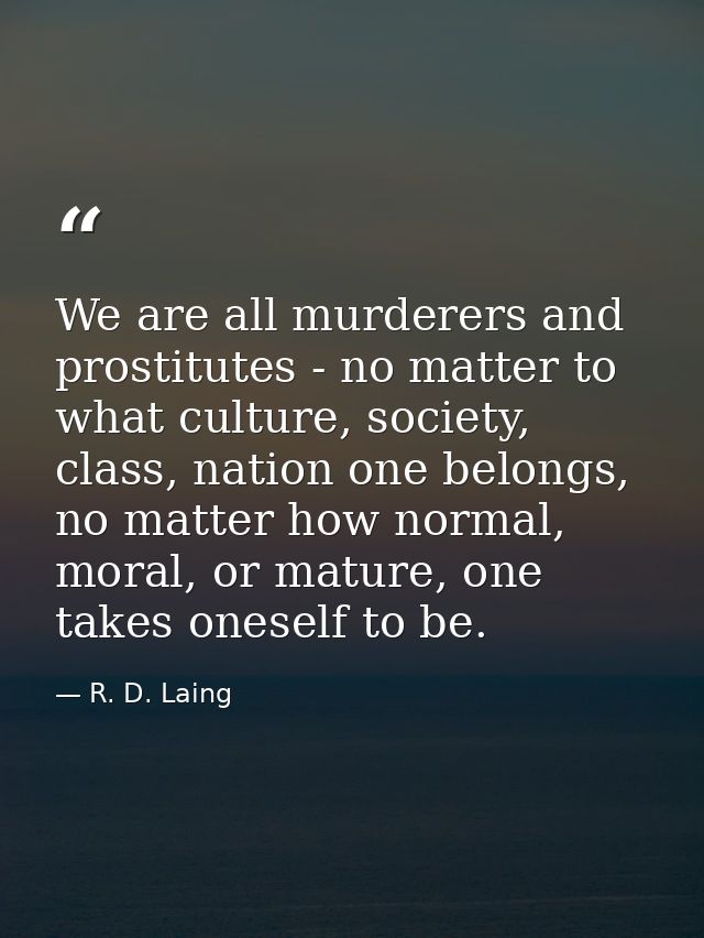 We are all murderers and prostitutes - no matter to what culture, society, class, nation one belongs, no matter how norm — R. D. Laing