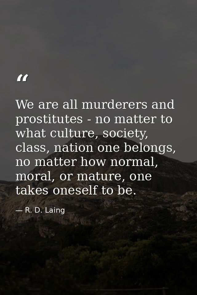 We are all murderers and prostitutes - no matter to what culture, society, class, nation one belongs, no matter how norm — R. D. Laing