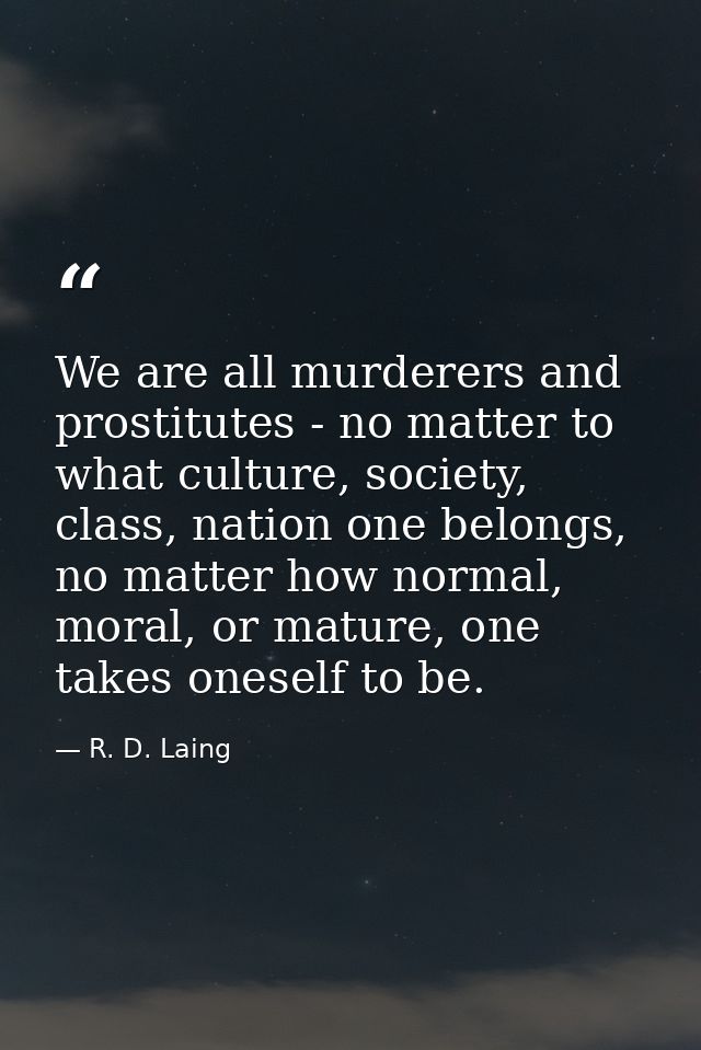 We are all murderers and prostitutes - no matter to what culture, society, class, nation one belongs, no matter how norm — R. D. Laing