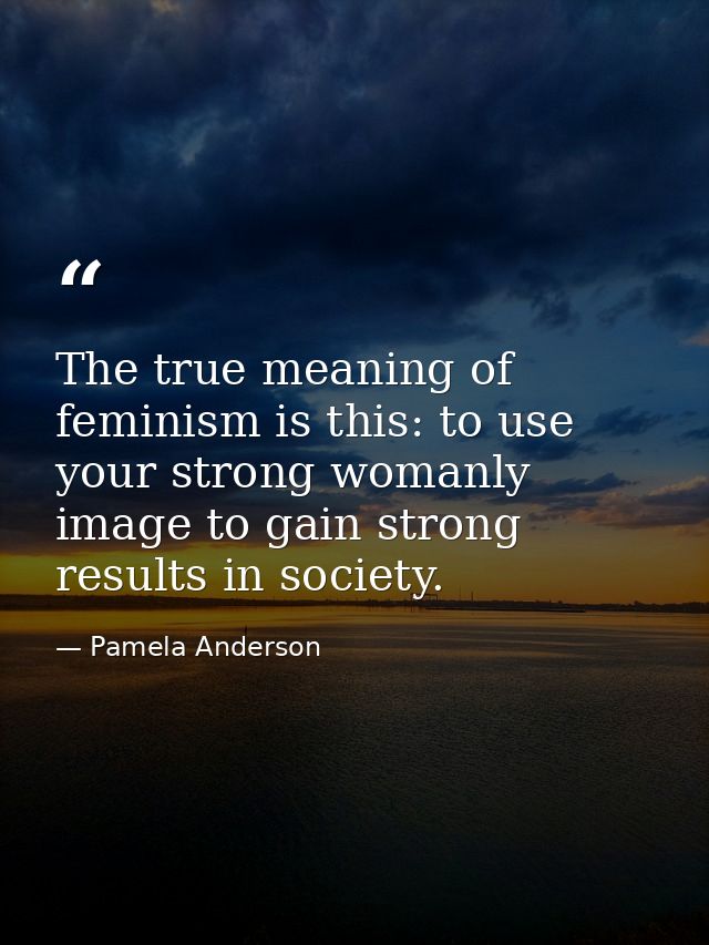 The true meaning of feminism is this: to use your strong womanly image to gain strong results in society. — Pamela Anderson