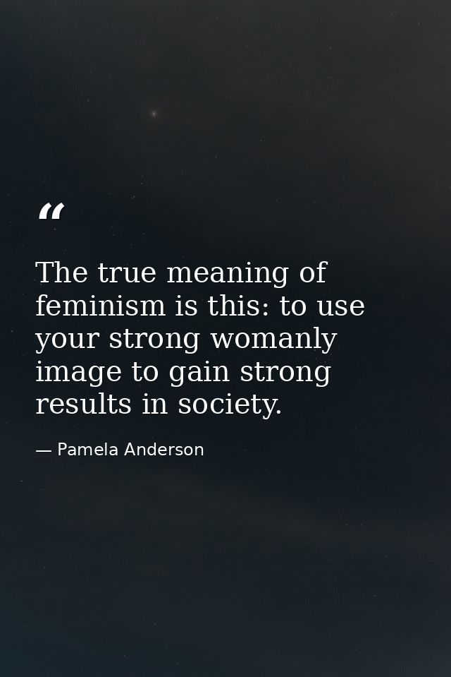 The true meaning of feminism is this: to use your strong womanly image to gain strong results in society. — Pamela Anderson