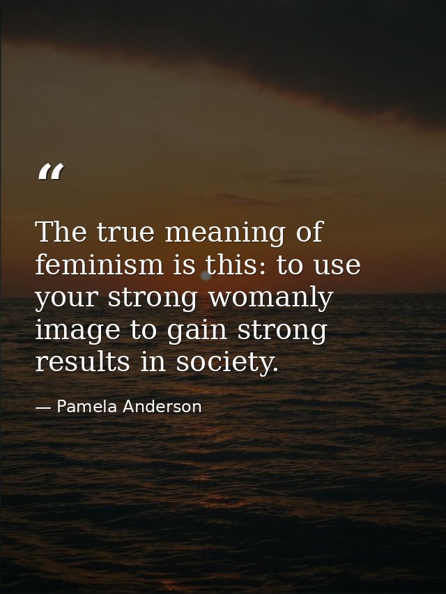 The true meaning of feminism is this: to use your strong womanly image to gain strong results in society. — Pamela Anderson