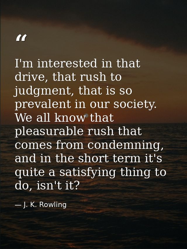 I'm interested in that drive, that rush to judgment, that is so prevalent in our society. We all know that pleasurable r — J. K. Rowling