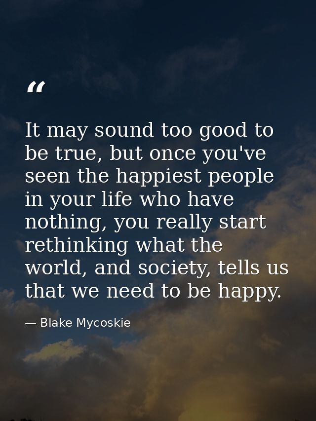 It may sound too good to be true, but once you've seen the happiest people in your life who have nothing, you really sta — Blake Mycoskie