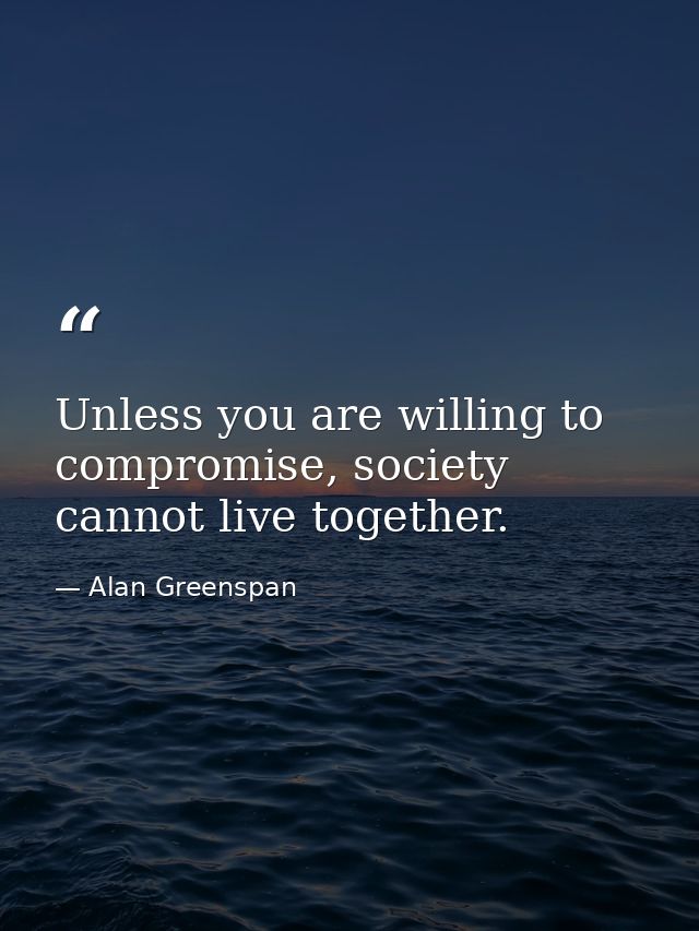 Unless you are willing to compromise, society cannot live together. — Alan Greenspan