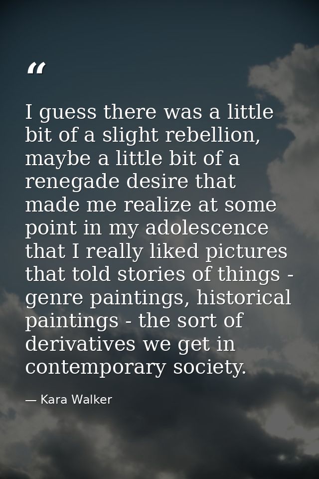 I guess there was a little bit of a slight rebellion, maybe a little bit of a renegade desire that made me realize at so — Kara Walker