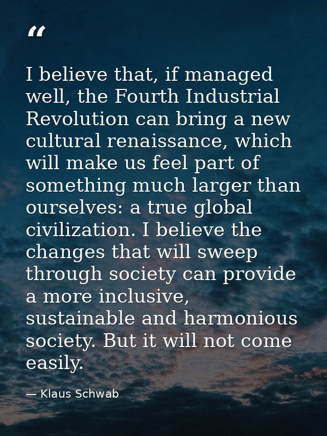 I believe that, if managed well, the Fourth Industrial Revolution can bring a new cultural renaissance, which will make  — Klaus Schwab