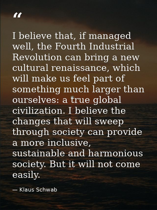 I believe that, if managed well, the Fourth Industrial Revolution can bring a new cultural renaissance, which will make  — Klaus Schwab