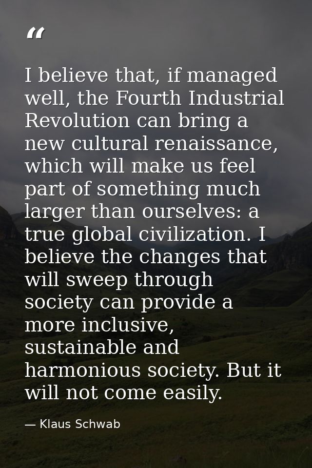I believe that, if managed well, the Fourth Industrial Revolution can bring a new cultural renaissance, which will make  — Klaus Schwab