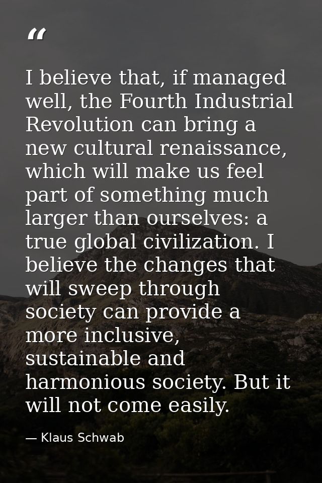 I believe that, if managed well, the Fourth Industrial Revolution can bring a new cultural renaissance, which will make  — Klaus Schwab