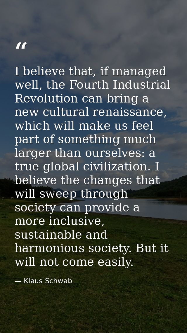 I believe that, if managed well, the Fourth Industrial Revolution can bring a new cultural renaissance, which will make  — Klaus Schwab