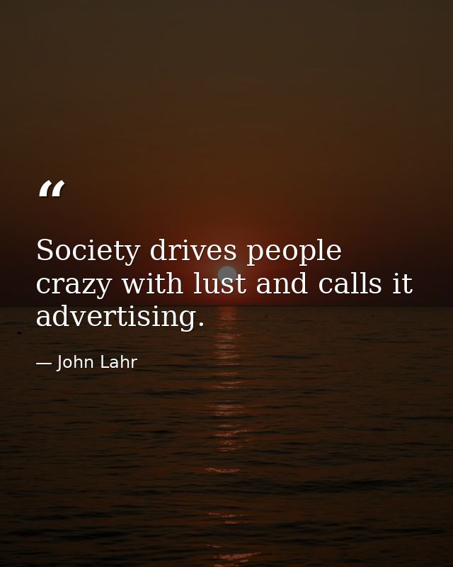 Society drives people crazy with lust and calls it advertising. — John Lahr