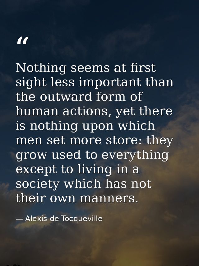 Nothing seems at first sight less important than the outward form of human actions, yet there is nothing upon which men  — Alexis de Tocqueville