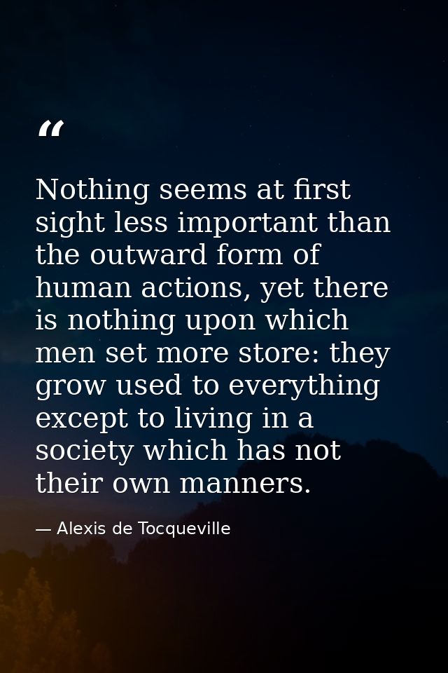 Nothing seems at first sight less important than the outward form of human actions, yet there is nothing upon which men  — Alexis de Tocqueville