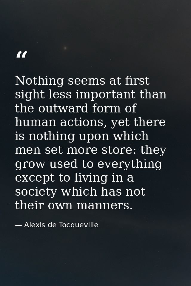 Nothing seems at first sight less important than the outward form of human actions, yet there is nothing upon which men  — Alexis de Tocqueville