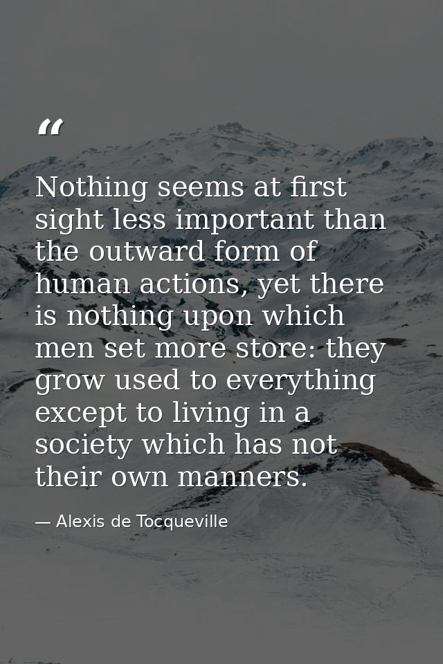 Nothing seems at first sight less important than the outward form of human actions, yet there is nothing upon which men  — Alexis de Tocqueville
