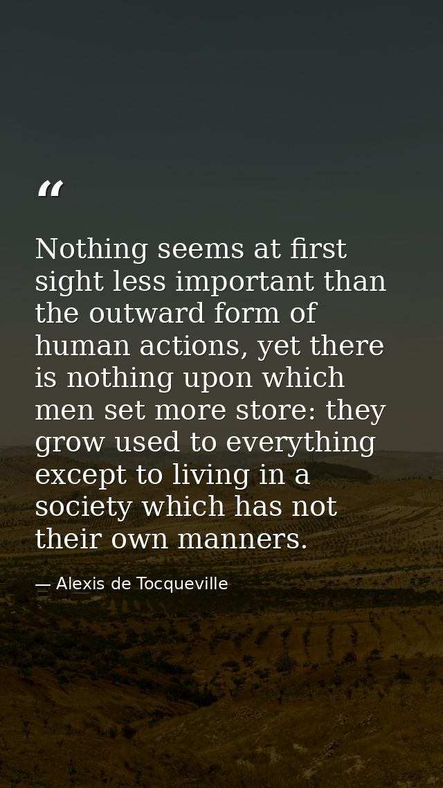 Nothing seems at first sight less important than the outward form of human actions, yet there is nothing upon which men  — Alexis de Tocqueville