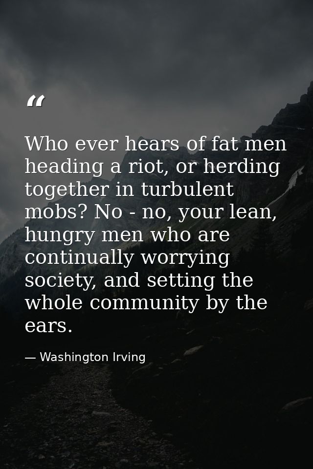 Who ever hears of fat men heading a riot, or herding together in turbulent mobs? No - no, your lean, hungry men who are  — Washington Irving