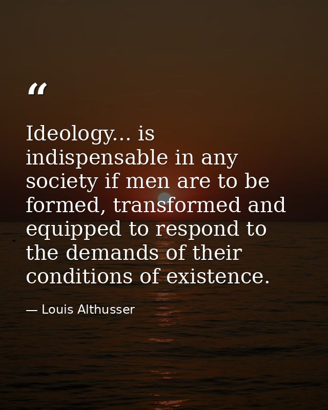Ideology... is indispensable in any society if men are to be formed, transformed and equipped to respond to the demands  — Louis Althusser