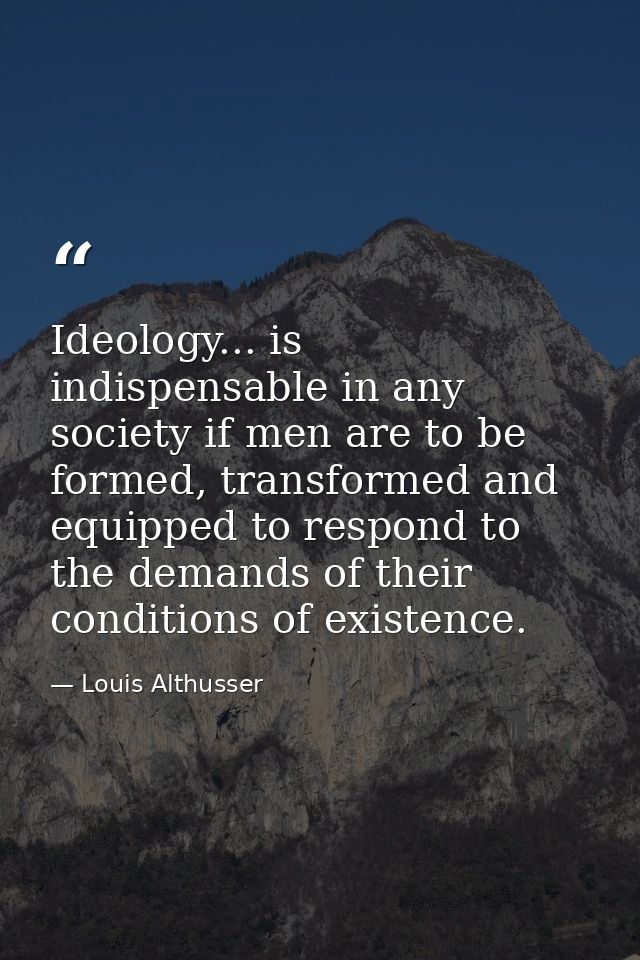 Ideology... is indispensable in any society if men are to be formed, transformed and equipped to respond to the demands  — Louis Althusser