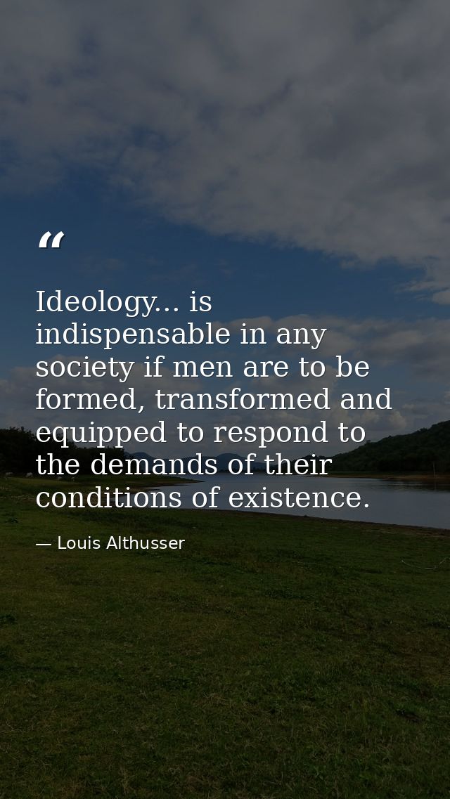 Ideology... is indispensable in any society if men are to be formed, transformed and equipped to respond to the demands  — Louis Althusser