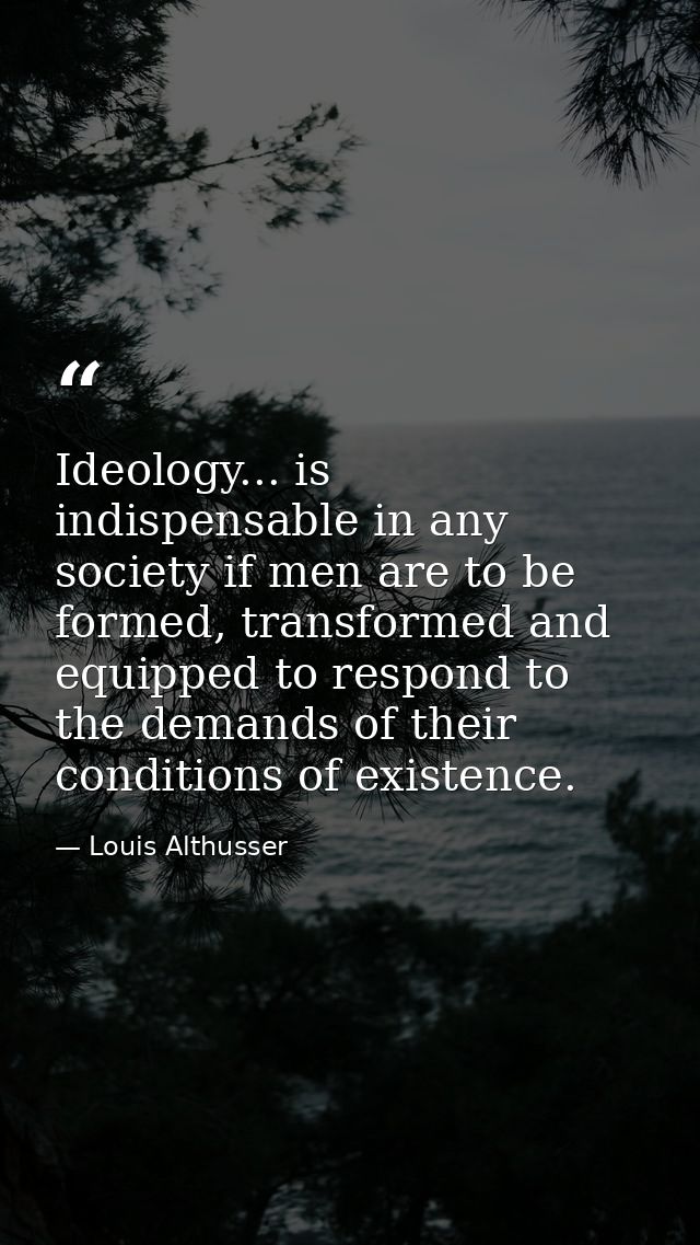Ideology... is indispensable in any society if men are to be formed, transformed and equipped to respond to the demands  — Louis Althusser