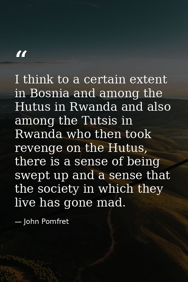 I think to a certain extent in Bosnia and among the Hutus in Rwanda and also among the Tutsis in Rwanda who then took re — John Pomfret
