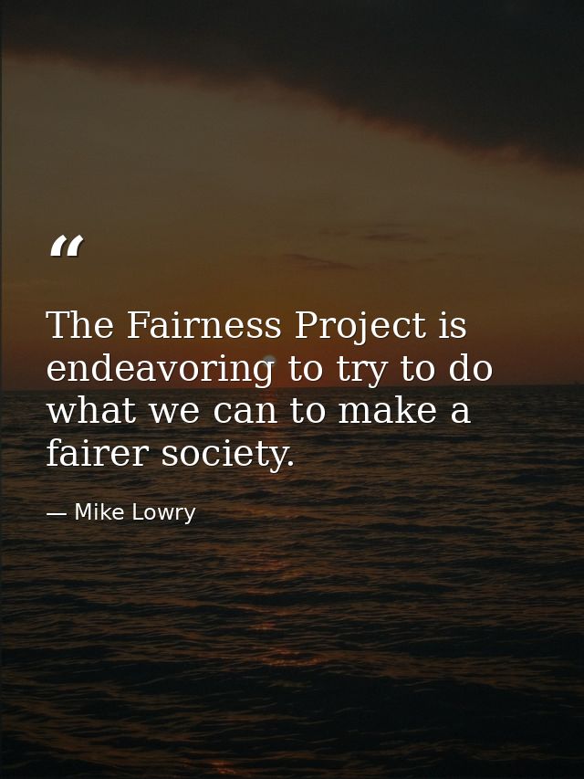 The Fairness Project is endeavoring to try to do what we can to make a fairer society. — Mike Lowry