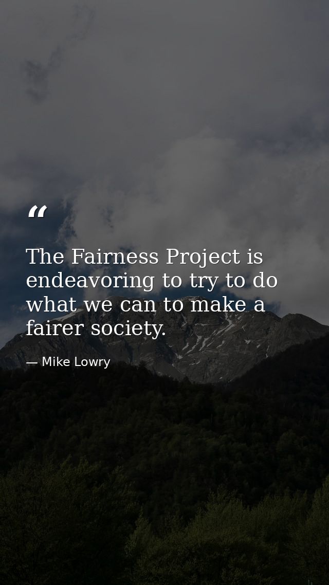 The Fairness Project is endeavoring to try to do what we can to make a fairer society. — Mike Lowry