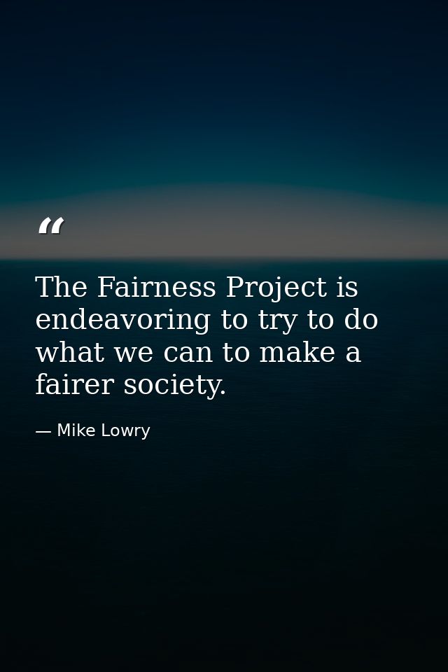 The Fairness Project is endeavoring to try to do what we can to make a fairer society. — Mike Lowry