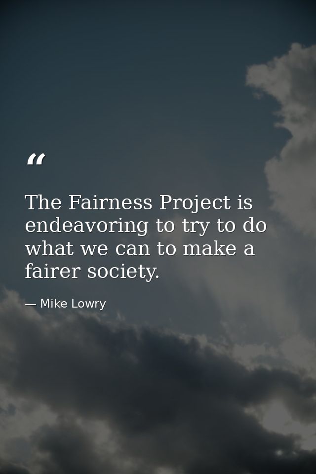 The Fairness Project is endeavoring to try to do what we can to make a fairer society. — Mike Lowry