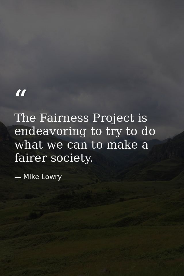 The Fairness Project is endeavoring to try to do what we can to make a fairer society. — Mike Lowry