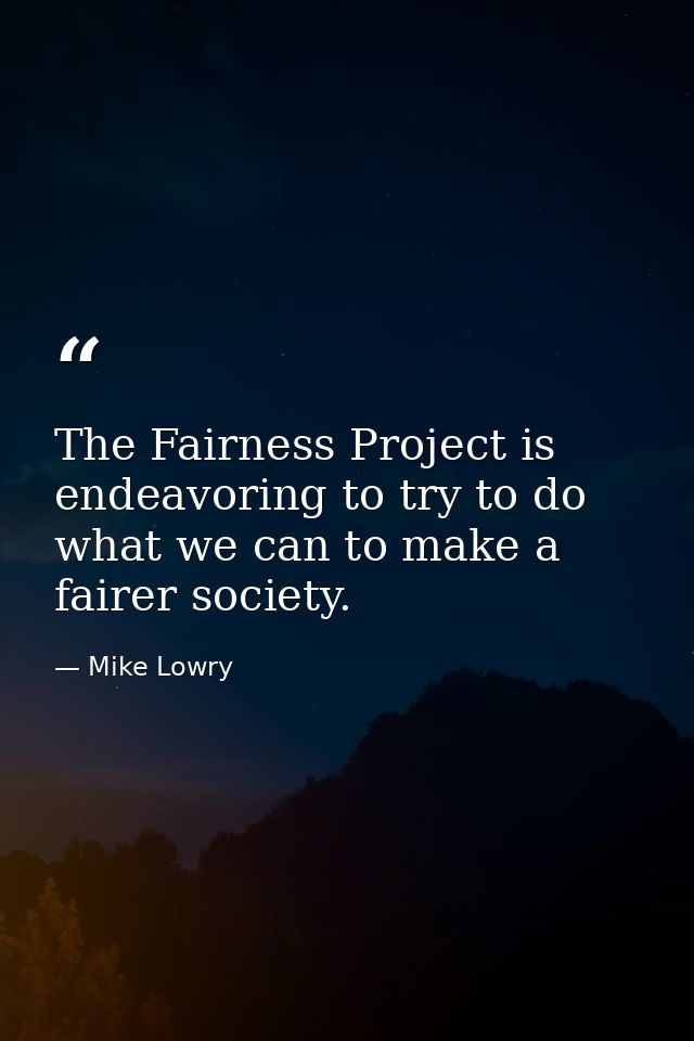 The Fairness Project is endeavoring to try to do what we can to make a fairer society. — Mike Lowry