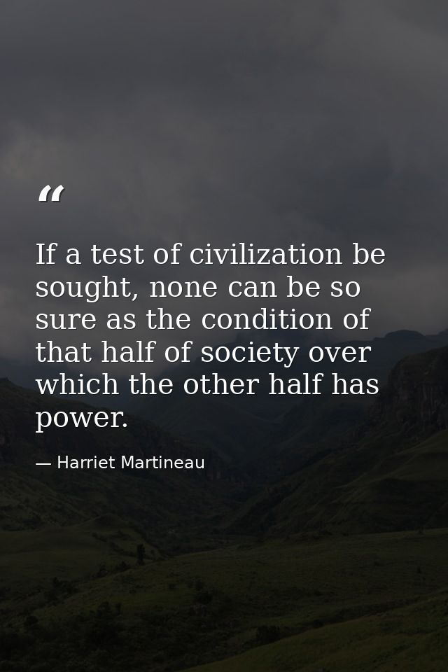 If a test of civilization be sought, none can be so sure as the condition of that half of society over which the other h — Harriet Martineau