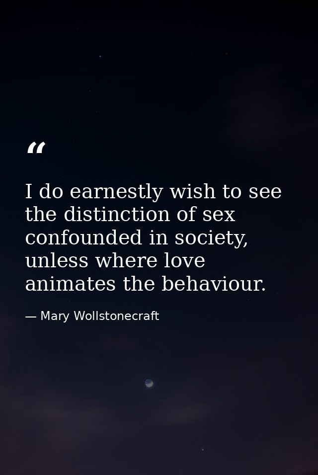 I do earnestly wish to see the distinction of sex confounded in society, unless where love animates the behaviour. — Mary Wollstonecraft