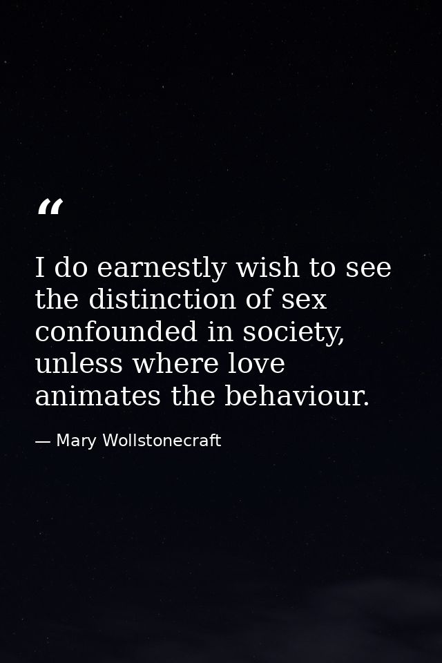 I do earnestly wish to see the distinction of sex confounded in society, unless where love animates the behaviour. — Mary Wollstonecraft