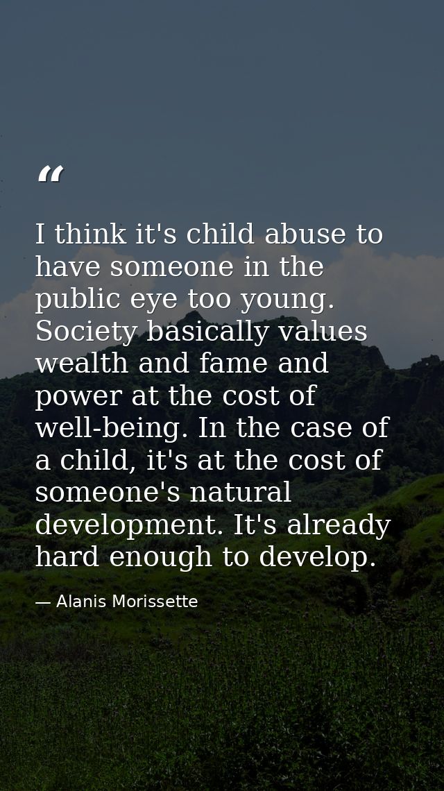 I think it's child abuse to have someone in the public eye too young. Society basically values wealth and fame and power — Alanis Morissette