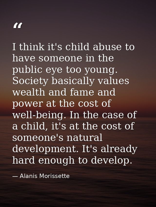 I think it's child abuse to have someone in the public eye too young. Society basically values wealth and fame and power — Alanis Morissette