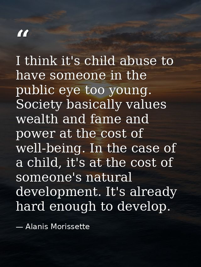 I think it's child abuse to have someone in the public eye too young. Society basically values wealth and fame and power — Alanis Morissette