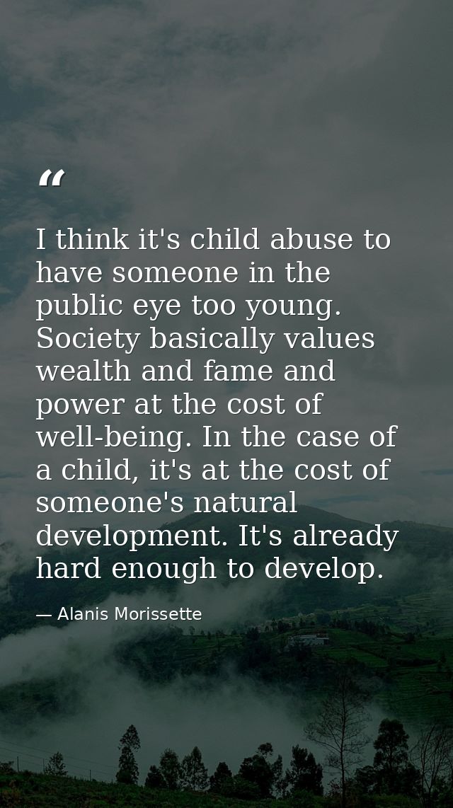 I think it's child abuse to have someone in the public eye too young. Society basically values wealth and fame and power — Alanis Morissette