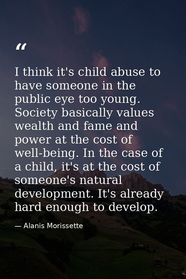 I think it's child abuse to have someone in the public eye too young. Society basically values wealth and fame and power — Alanis Morissette